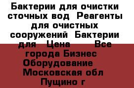 Бактерии для очистки сточных вод. Реагенты для очистных сооружений. Бактерии для › Цена ­ 1 - Все города Бизнес » Оборудование   . Московская обл.,Пущино г.